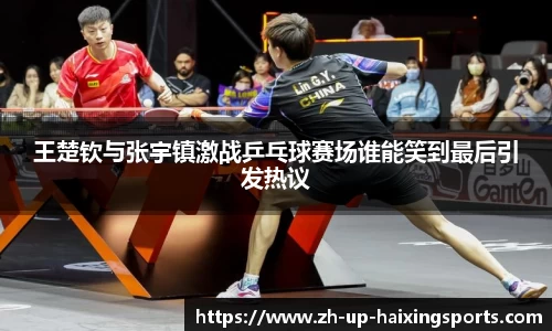 王楚钦与张宇镇激战乒乓球赛场谁能笑到最后引发热议