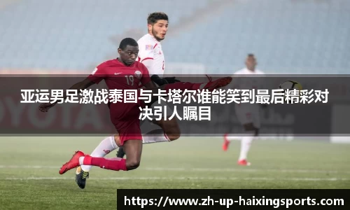 亚运男足激战泰国与卡塔尔谁能笑到最后精彩对决引人瞩目