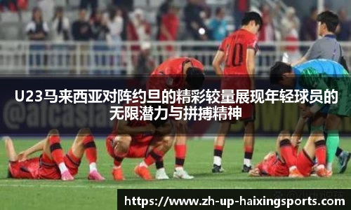 U23马来西亚对阵约旦的精彩较量展现年轻球员的无限潜力与拼搏精神