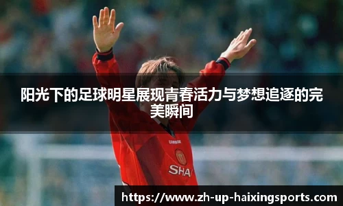 阳光下的足球明星展现青春活力与梦想追逐的完美瞬间