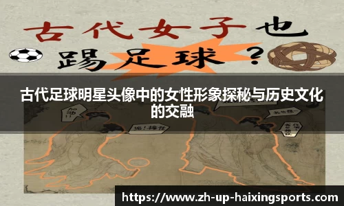 古代足球明星头像中的女性形象探秘与历史文化的交融 古代足球明星头像中的女性形象探秘与历史文化的交融